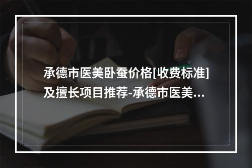 承德市医美卧蚕价格[收费标准]及擅长项目推荐-承德市医美卧蚕费用到底怎么样