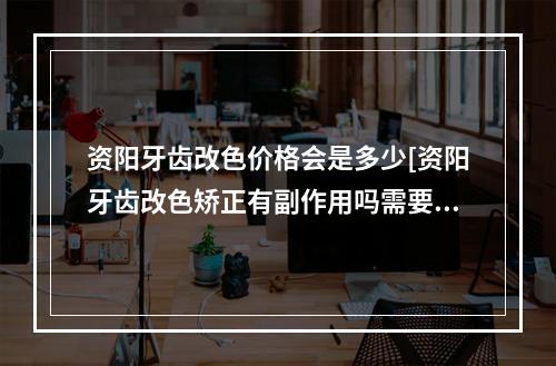 资阳牙齿改色价格会是多少[资阳牙齿改色矫正有副作用吗需要多少钱]