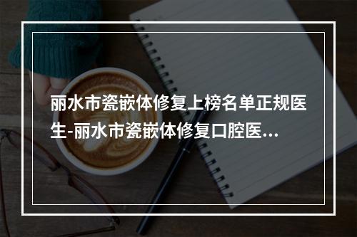 丽水市瓷嵌体修复上榜名单正规医生-丽水市瓷嵌体修复口腔医生