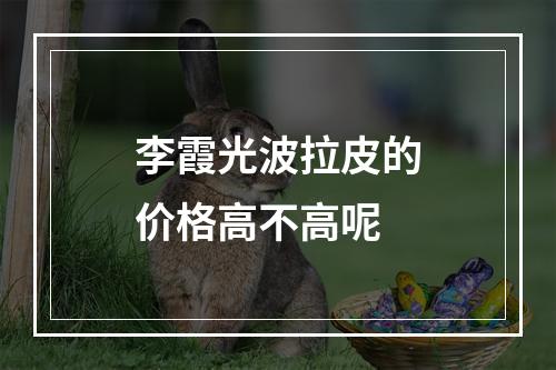 李霞光波拉皮的价格高不高呢