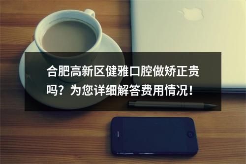 合肥高新区健雅口腔做矫正贵吗？为您详细解答费用情况！