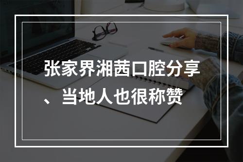 张家界湘茜口腔分享、当地人也很称赞