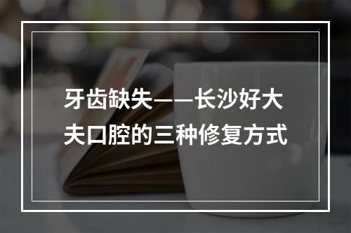 牙齿缺失——长沙好大夫口腔的三种修复方式