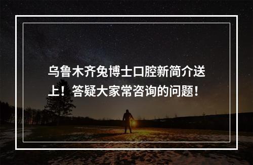 乌鲁木齐兔博士口腔新简介送上！答疑大家常咨询的问题！