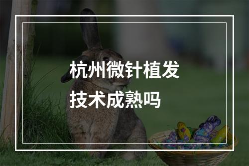 杭州微针植发技术成熟吗