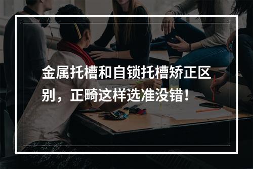 金属托槽和自锁托槽矫正区别，正畸这样选准没错！