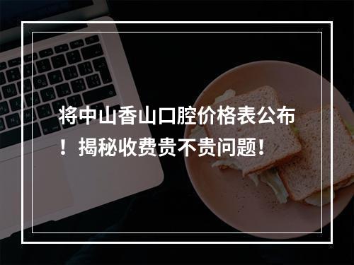 将中山香山口腔价格表公布！揭秘收费贵不贵问题！