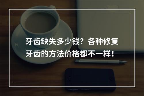 牙齿缺失多少钱？各种修复牙齿的方法价格都不一样！