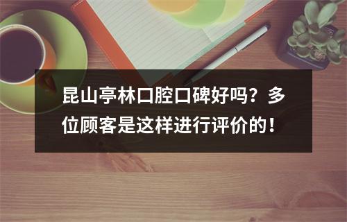 昆山亭林口腔口碑好吗？多位顾客是这样进行评价的！