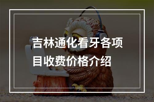 吉林通化看牙各项目收费价格介绍