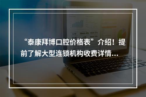 “泰康拜博口腔价格表”介绍！提前了解大型连锁机构收费详情！