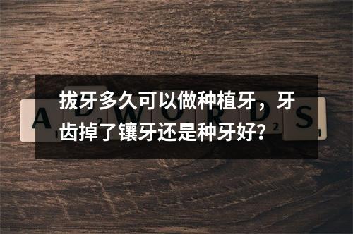 拔牙多久可以做种植牙，牙齿掉了镶牙还是种牙好？