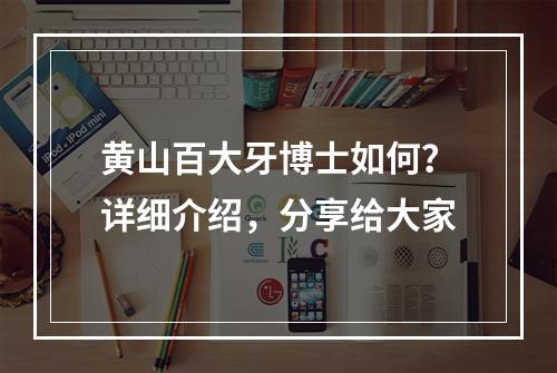 黄山百大牙博士如何？详细介绍，分享给大家