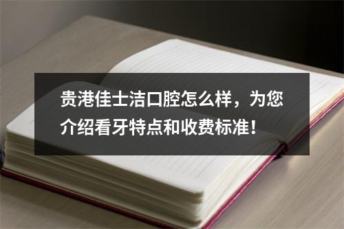 贵港佳士洁口腔怎么样，为您介绍看牙特点和收费标准！