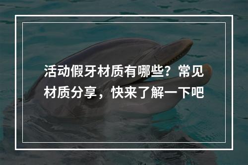 活动假牙材质有哪些？常见材质分享，快来了解一下吧