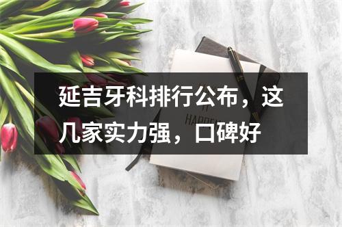 延吉牙科排行公布，这几家实力强，口碑好