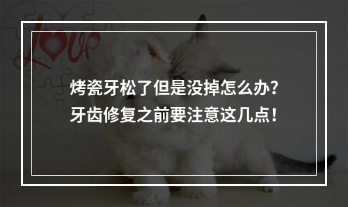 烤瓷牙松了但是没掉怎么办？牙齿修复之前要注意这几点！