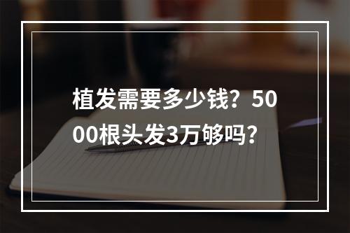 植发需要多少钱？5000根头发3万够吗？