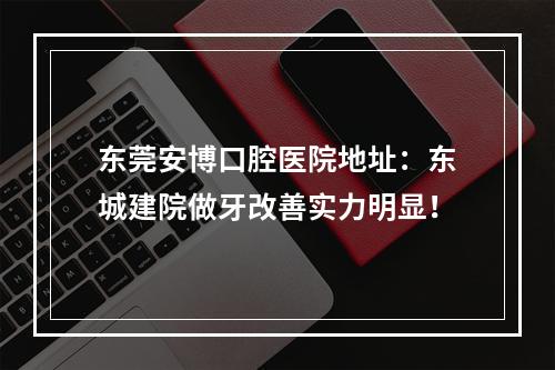 东莞安博口腔医院地址：东城建院做牙改善实力明显！