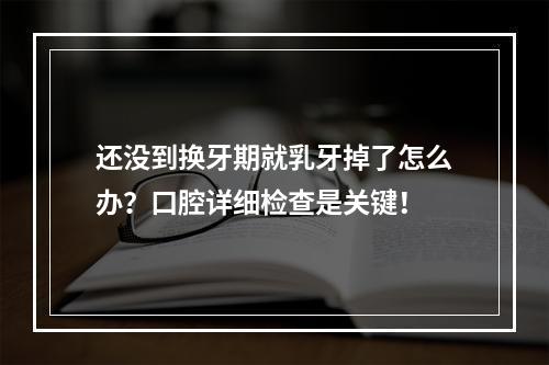 还没到换牙期就乳牙掉了怎么办？口腔详细检查是关键！