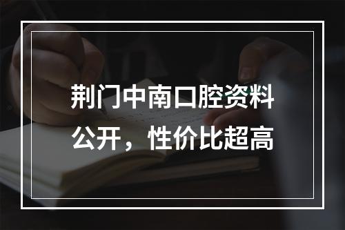 荆门中南口腔资料公开，性价比超高