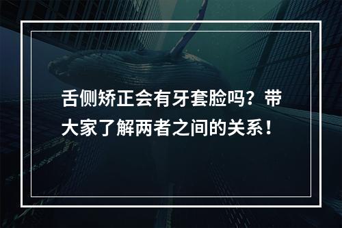 舌侧矫正会有牙套脸吗？带大家了解两者之间的关系！