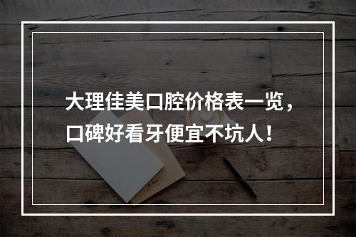 大理佳美口腔价格表一览，口碑好看牙便宜不坑人！