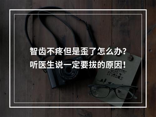 智齿不疼但是歪了怎么办？听医生说一定要拔的原因！