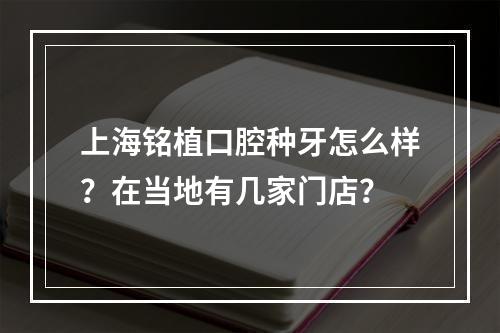 上海铭植口腔种牙怎么样？在当地有几家门店？