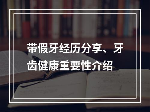 带假牙经历分享、牙齿健康重要性介绍