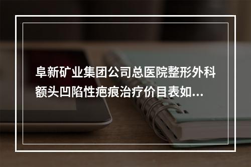 阜新矿业集团公司总医院整形外科额头凹陷性疤痕治疗价目表如何