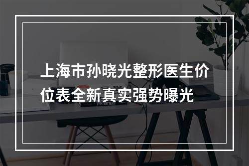 上海市孙晓光整形医生价位表全新真实强势曝光