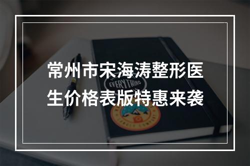 常州市宋海涛整形医生价格表版特惠来袭