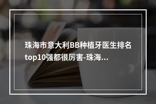 珠海市意大利BB种植牙医生排名top10强都很厉害-珠海市梁展朋口腔医生