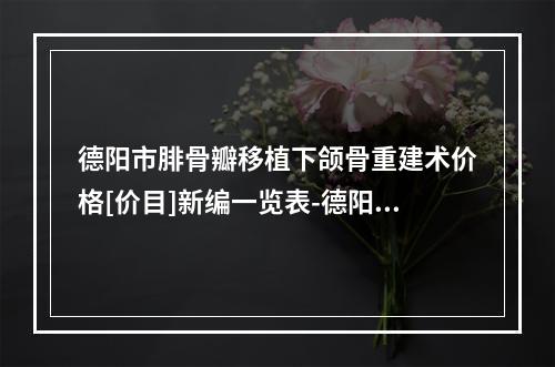 德阳市腓骨瓣移植下颌骨重建术价格[价目]新编一览表-德阳市腓骨瓣移植下颌骨重建术手术如何收费