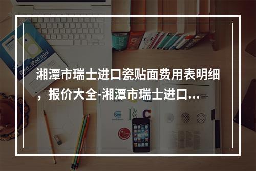 湘潭市瑞士进口瓷贴面费用表明细，报价大全-湘潭市瑞士进口瓷贴面价格