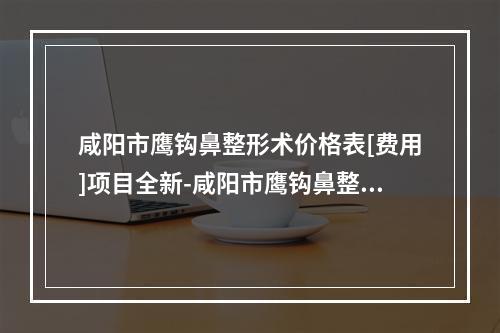 咸阳市鹰钩鼻整形术价格表[费用]项目全新-咸阳市鹰钩鼻整形术价格是如何定义呢