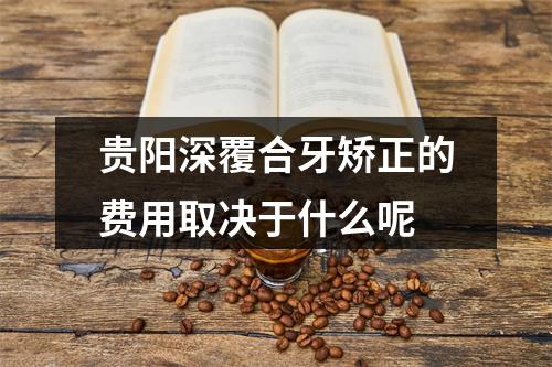 贵阳深覆合牙矫正的费用取决于什么呢