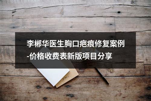 李郴华医生胸口疤痕修复案例-价格收费表新版项目分享