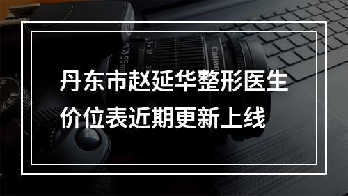 丹东市赵延华整形医生价位表近期更新上线