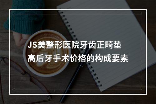 JS美整形医院牙齿正畸垫高后牙手术价格的构成要素