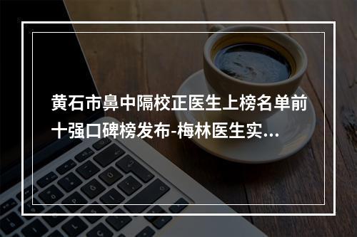 黄石市鼻中隔校正医生上榜名单前十强口碑榜发布-梅林医生实力真不错