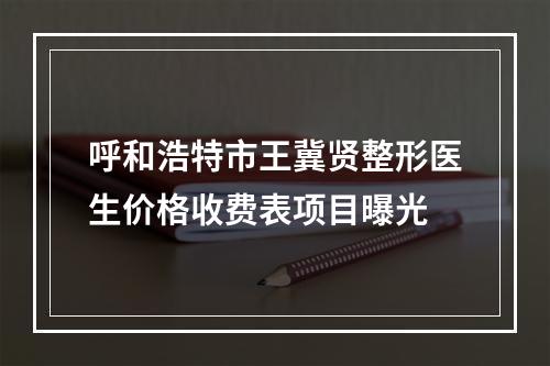 呼和浩特市王冀贤整形医生价格收费表项目曝光