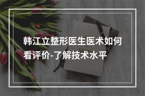 韩江立整形医生医术如何看评价-了解技术水平