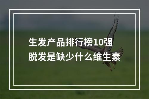 生发产品排行榜10强 脱发是缺少什么维生素