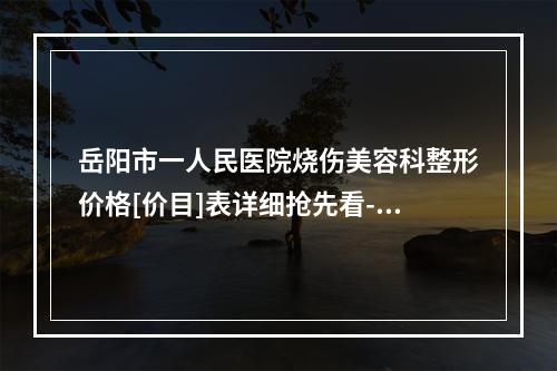 岳阳市一人民医院烧伤美容科整形价格[价目]表详细抢先看-吸脂下颚缘案例