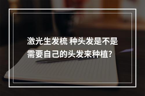 激光生发梳 种头发是不是需要自己的头发来种植?