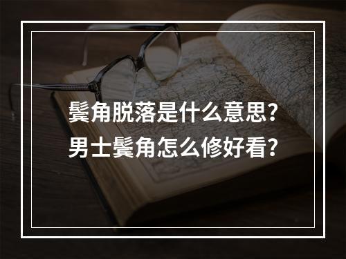 鬓角脱落是什么意思？男士鬓角怎么修好看？