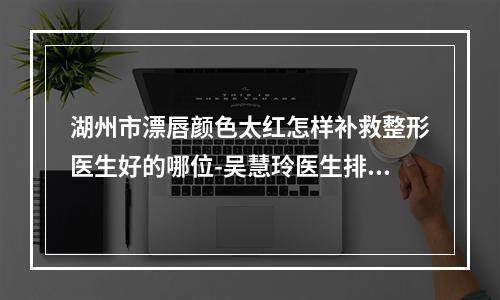 湖州市漂唇颜色太红怎样补救整形医生好的哪位-吴慧玲医生排名第一