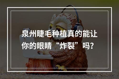 泉州睫毛种植真的能让你的眼睛“炸裂”吗？